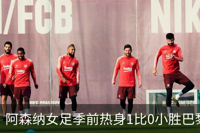 阿森纳女足季前热身1比0小胜巴黎FC，新援首发4人磨合见效